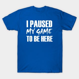 I Paused My Game To Be Here T-Shirt